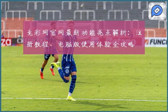 竞彩网官网最新功能亮点解析：注册教程、电脑版使用体验全攻略