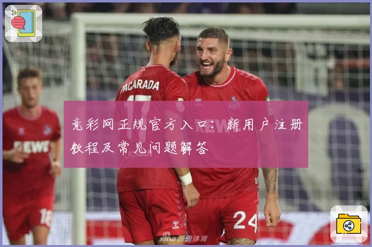 竞彩网正规官方入口：新用户注册教程及常见问题解答