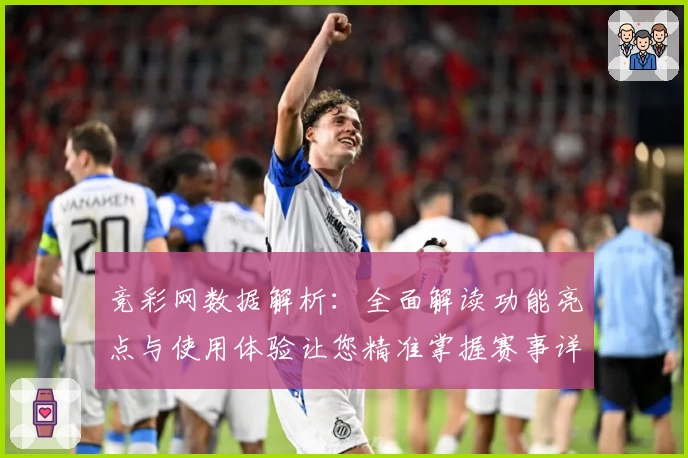 竞彩网数据解析：全面解读功能亮点与使用体验让您精准掌握赛事详情