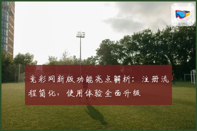 竞彩网新版功能亮点解析：注册流程简化，使用体验全面升级