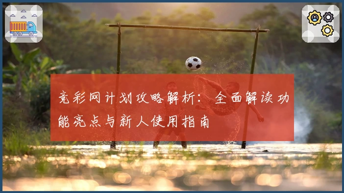 竞彩网计划攻略解析：全面解读功能亮点与新人使用指南
