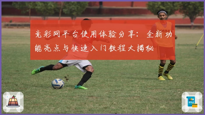 竞彩网平台使用体验分享：全新功能亮点与快速入门教程大揭秘
