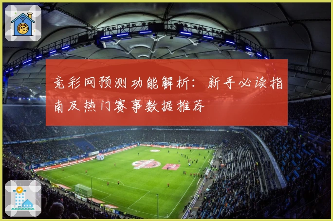 竞彩网预测功能解析：新手必读指南及热门赛事数据推荐
