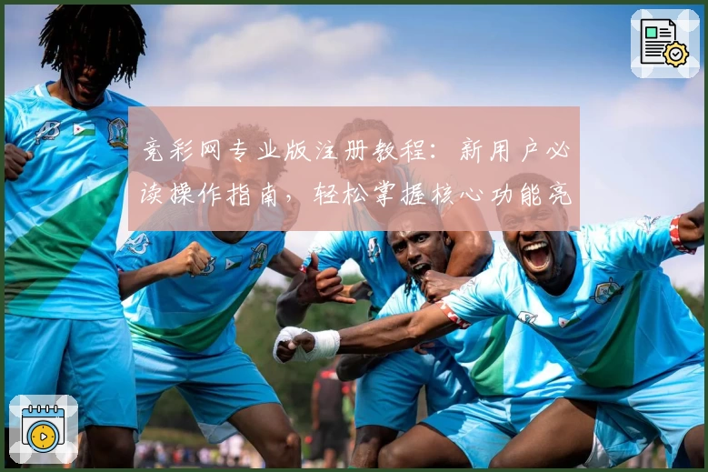 竞彩网专业版注册教程:新用户必读操作指南,轻松掌握核心功能亮点