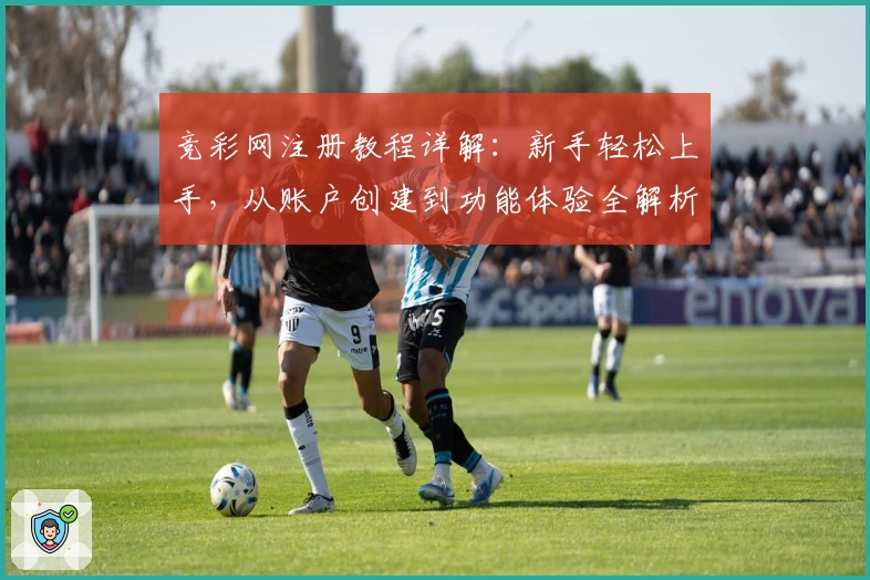 竞彩网注册教程详解：新手轻松上手，从账户创建到功能体验全解析