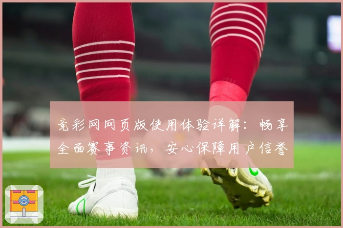 竞彩网网页版使用体验详解：畅享全面赛事资讯，安心保障用户信誉