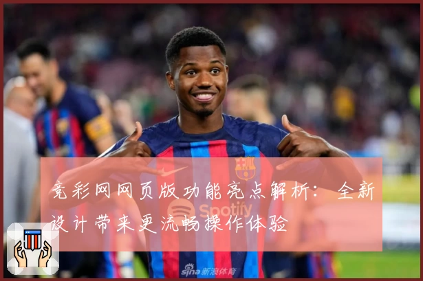 竞彩网网页版功能亮点解析：全新设计带来更流畅操作体验