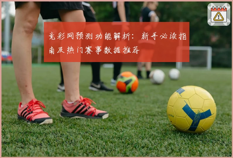 竞彩网预测功能解析:新手必读指南及热门赛事数据推荐