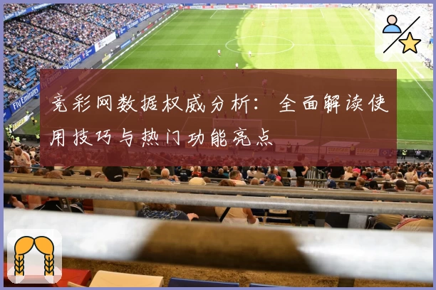 竞彩网数据权威分析：全面解读使用技巧与热门功能亮点