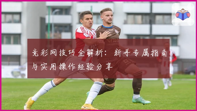 竞彩网技巧全解析：新手专属指南与实用操作经验分享