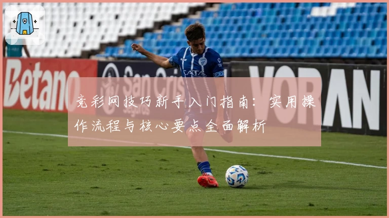 竞彩网技巧新手入门指南：实用操作流程与核心要点全面解析
