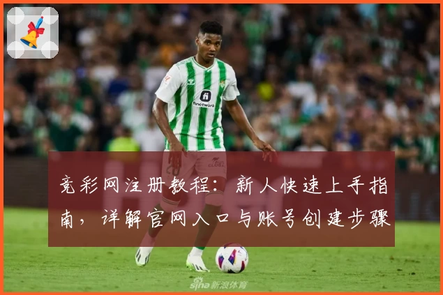 竞彩网注册教程：新人快速上手指南，详解官网入口与账号创建步骤