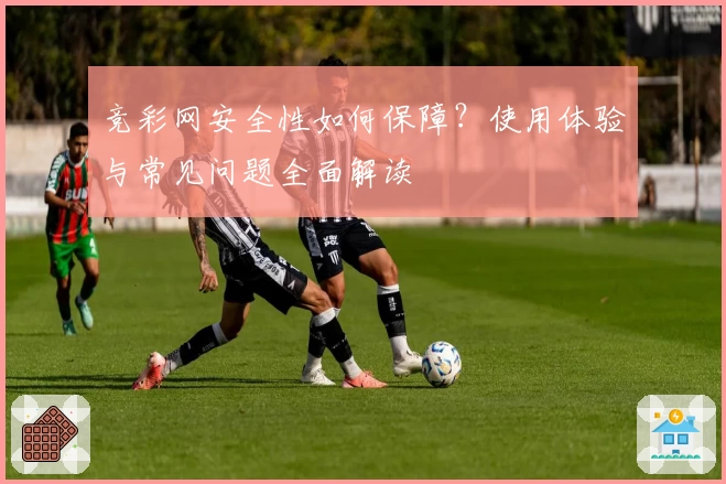 竞彩网安全性如何保障？使用体验与常见问题全面解读