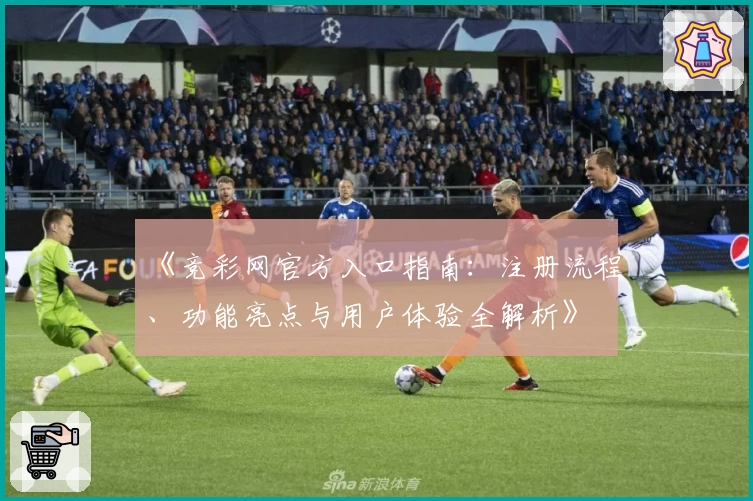 《竞彩网官方入口指南：注册流程、功能亮点与用户体验全解析》