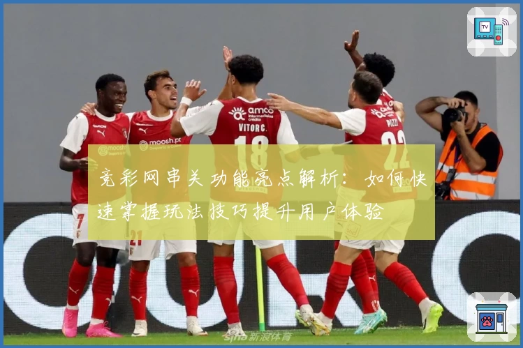 竞彩网串关功能亮点解析：如何快速掌握玩法技巧提升用户体验