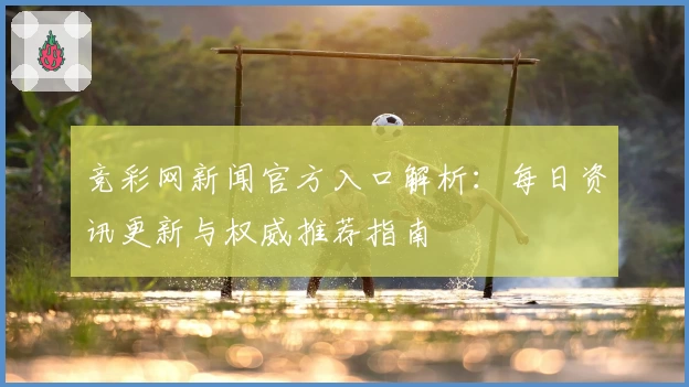 竞彩网新闻官方入口解析：每日资讯更新与权威推荐指南