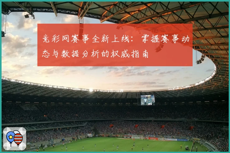 竞彩网赛事全新上线:掌握赛事动态与数据分析的权威指南