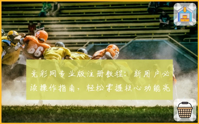 竞彩网专业版注册教程：新用户必读操作指南，轻松掌握核心功能亮点