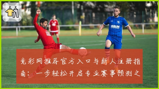竞彩网推荐官方入口与新人注册指南：一步轻松开启专业赛事预测之旅