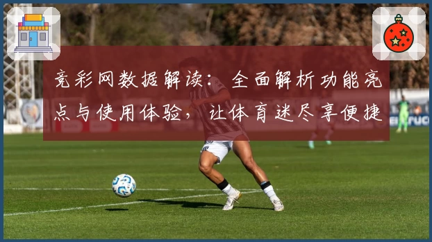 竞彩网数据解读：全面解析功能亮点与使用体验，让体育迷尽享便捷服务
