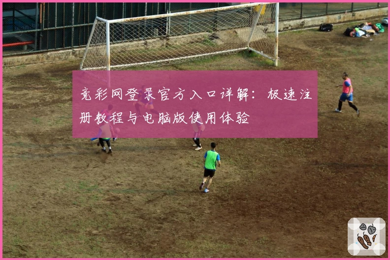 竞彩网登录官方入口详解：极速注册教程与电脑版使用体验