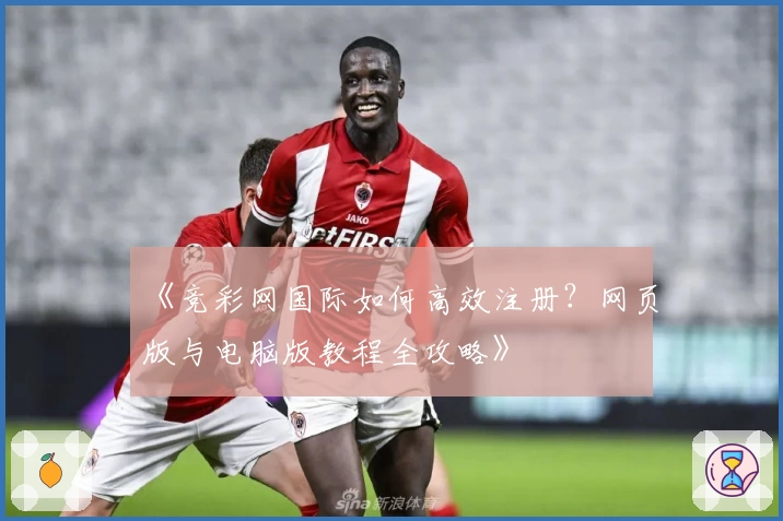 《竞彩网国际如何高效注册？网页版与电脑版教程全攻略》