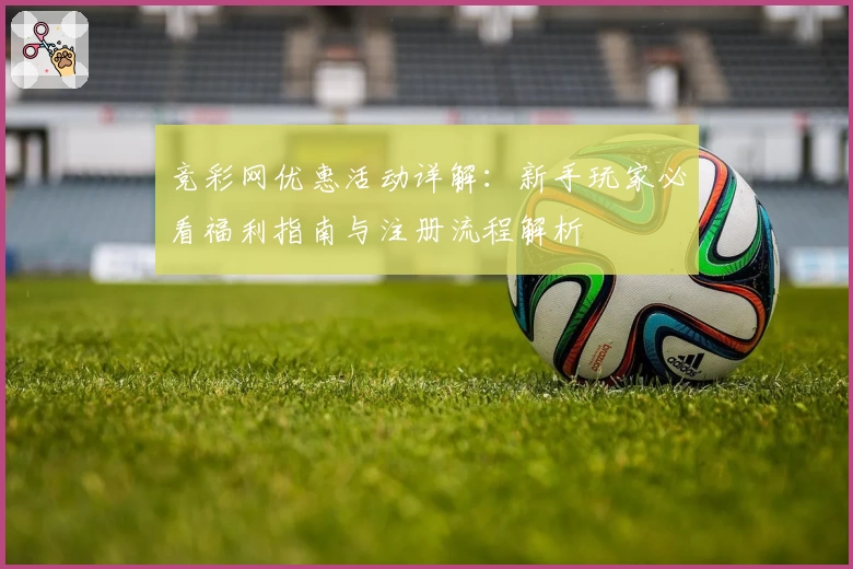 竞彩网优惠活动详解：新手玩家必看福利指南与注册流程解析