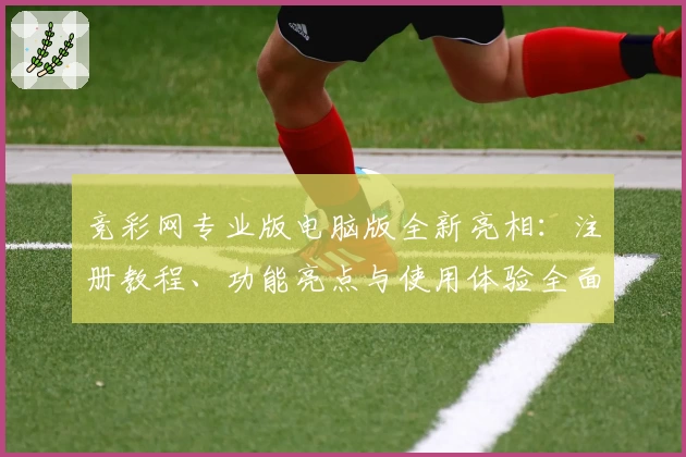 竞彩网专业版电脑版全新亮相：注册教程、功能亮点与使用体验全面解析