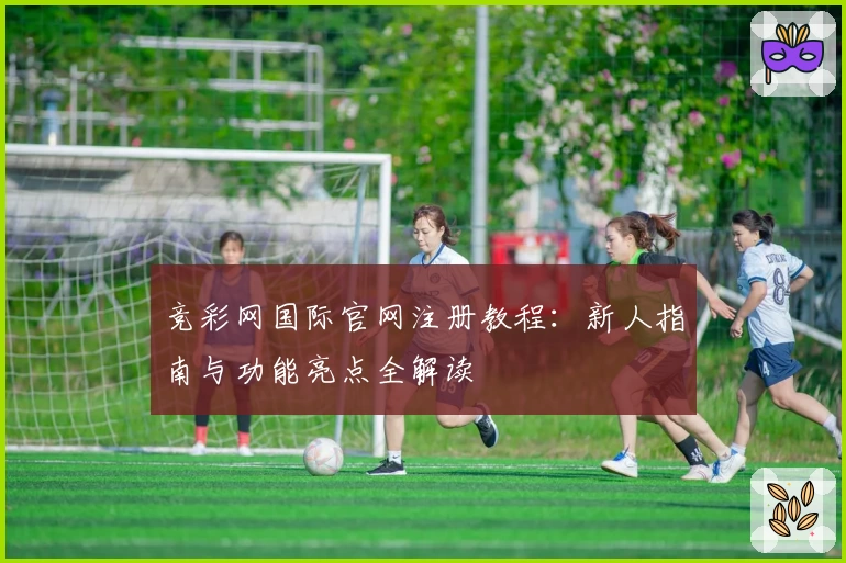 竞彩网国际官网注册教程：新人指南与功能亮点全解读