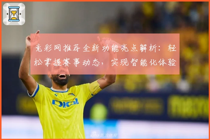 竞彩网推荐全新功能亮点解析：轻松掌握赛事动态，实现智能化体验升级
