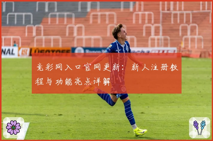 竞彩网入口官网更新：新人注册教程与功能亮点详解