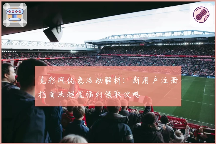 竞彩网优惠活动解析：新用户注册指南及超值福利领取攻略
