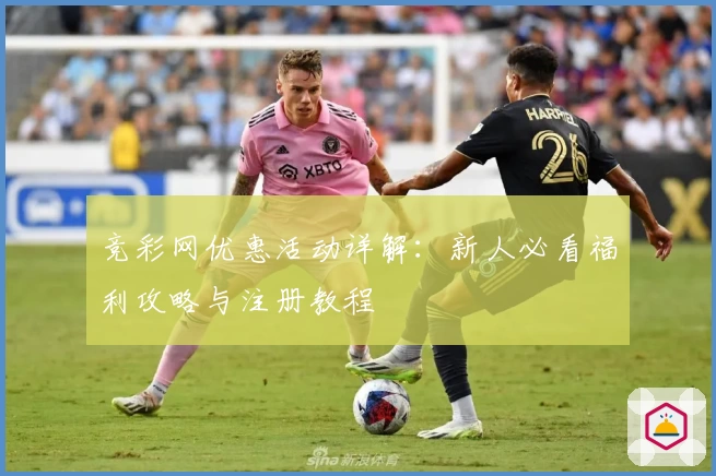 竞彩网优惠活动详解：新人必看福利攻略与注册教程