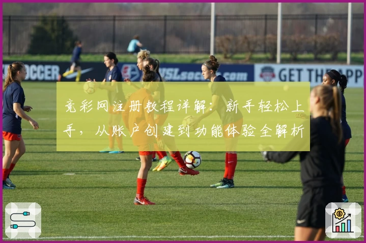竞彩网注册教程详解：新手轻松上手，从账户创建到功能体验全解析