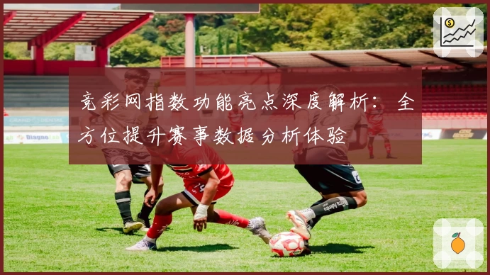 竞彩网指数功能亮点深度解析：全方位提升赛事数据分析体验