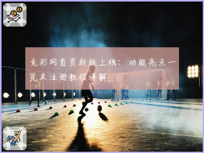 竞彩网首页新版上线：功能亮点一览及注册教程详解