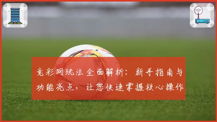 竞彩网玩法全面解析：新手指南与功能亮点，让您快速掌握核心操作技巧