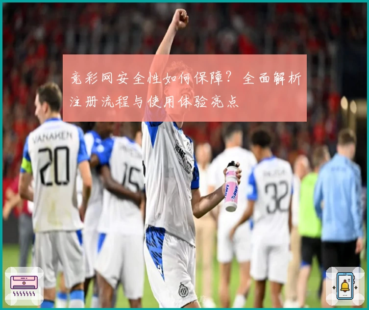 竞彩网安全性如何保障？全面解析注册流程与使用体验亮点