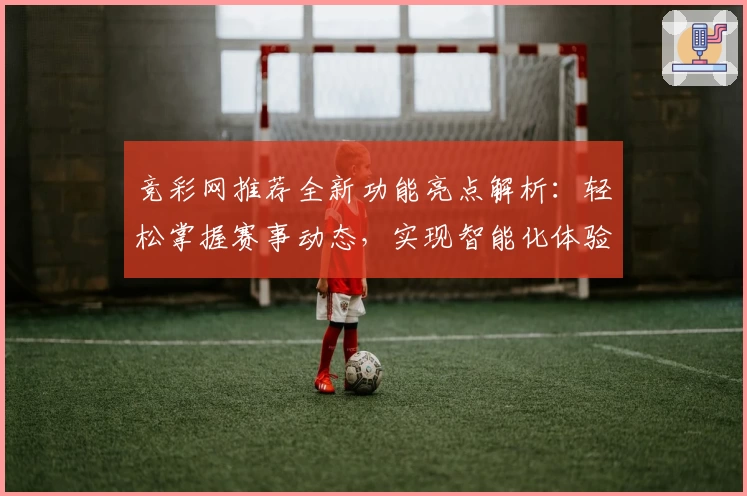 竞彩网推荐全新功能亮点解析：轻松掌握赛事动态，实现智能化体验升级