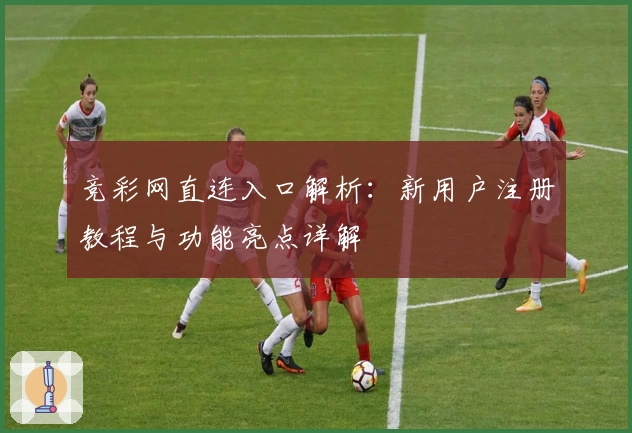 竞彩网直连入口解析：新用户注册教程与功能亮点详解