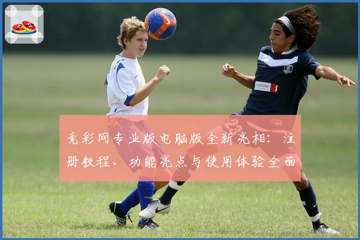 竞彩网专业版电脑版全新亮相：注册教程、功能亮点与使用体验全面解析