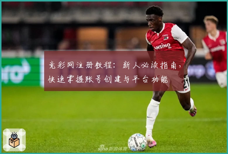 竞彩网注册教程：新人必读指南，快速掌握账号创建与平台功能