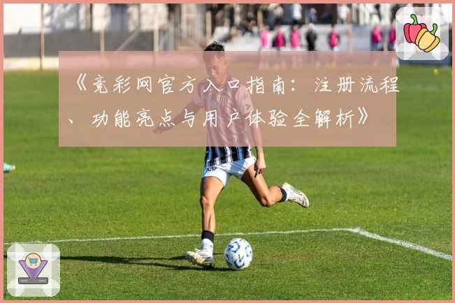 《竞彩网官方入口指南：注册流程、功能亮点与用户体验全解析》