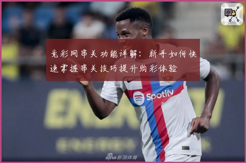 竞彩网串关功能详解：新手如何快速掌握串关技巧提升购彩体验