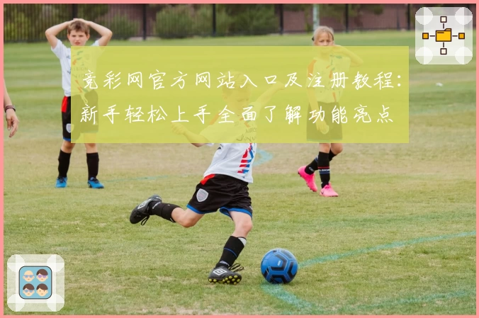 竞彩网官方网站入口及注册教程：新手轻松上手全面了解功能亮点