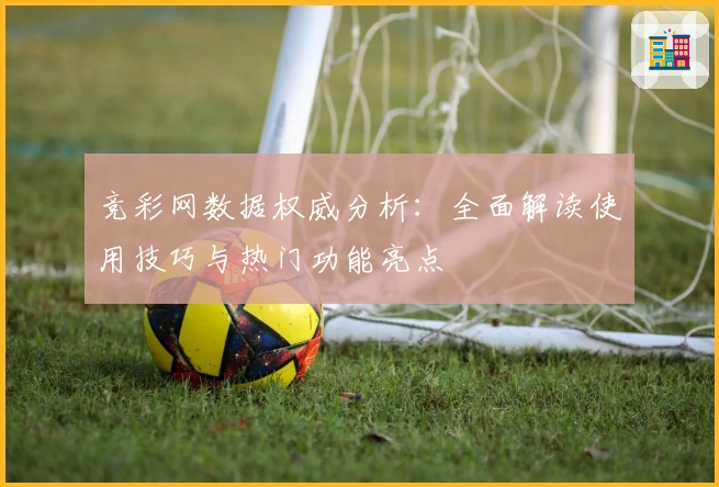 竞彩网数据权威分析：全面解读使用技巧与热门功能亮点