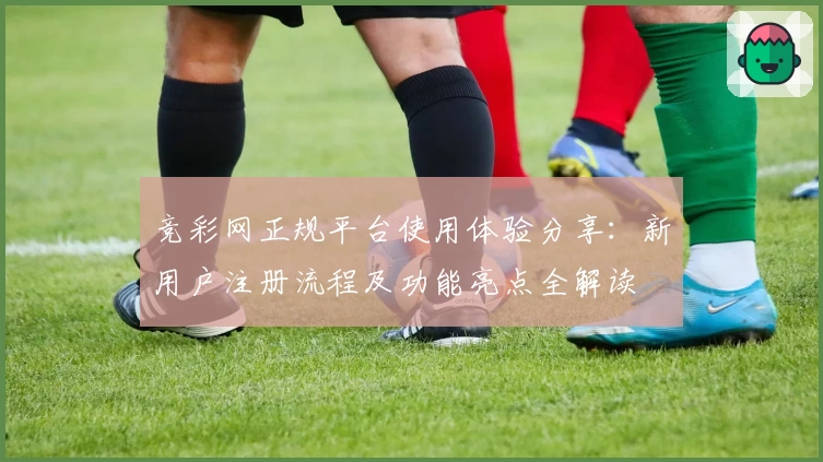 竞彩网正规平台使用体验分享：新用户注册流程及功能亮点全解读