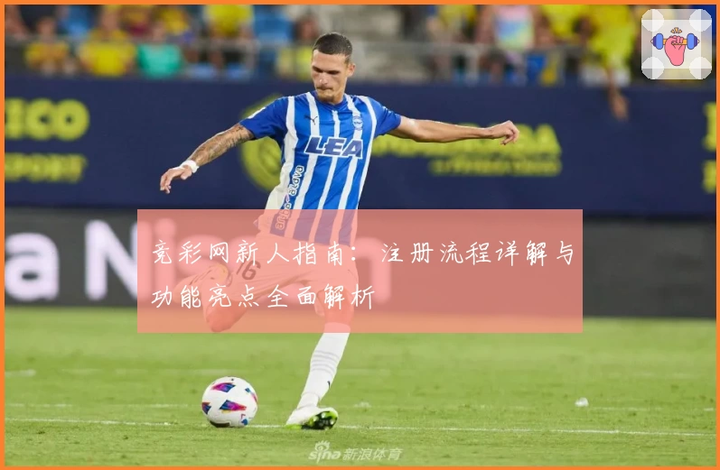 竞彩网新人指南：注册流程详解与功能亮点全面解析