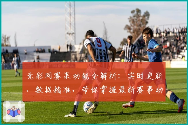 竞彩网赛果功能全解析：实时更新、数据精准，带你掌握最新赛事动态