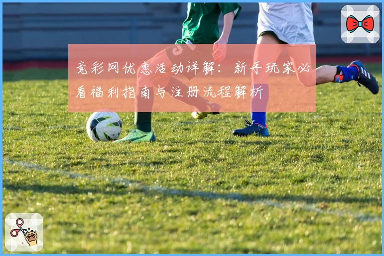 竞彩网优惠活动详解：新手玩家必看福利指南与注册流程解析